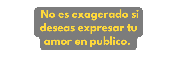 No es exagerado si deseas expresar tu amor en publico