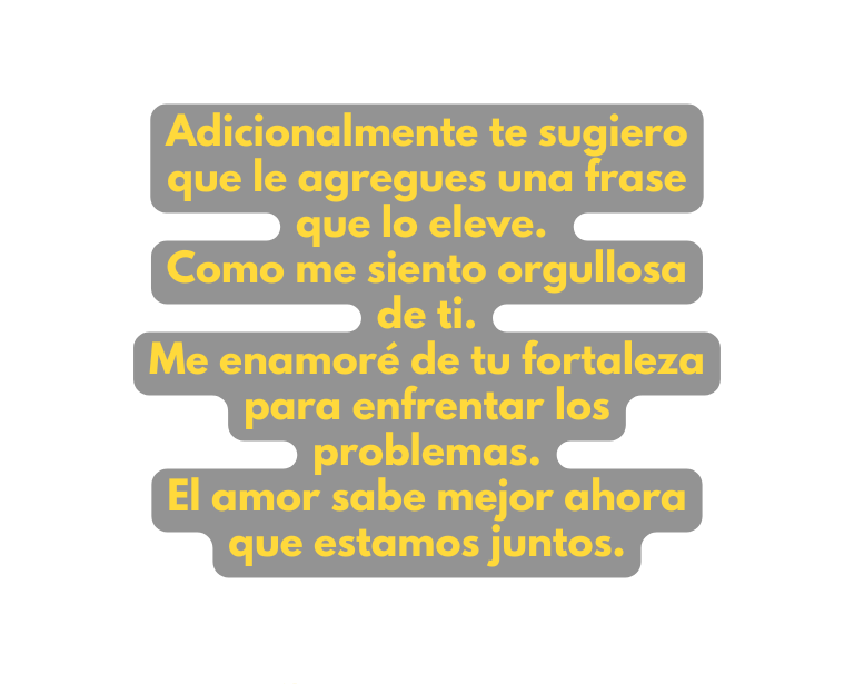 Adicionalmente te sugiero que le agregues una frase que lo eleve Como me siento orgullosa de ti Me enamoré de tu fortaleza para enfrentar los problemas El amor sabe mejor ahora que estamos juntos