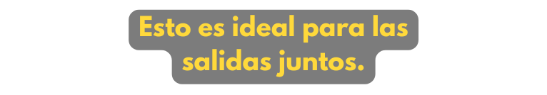 Esto es ideal para las salidas juntos