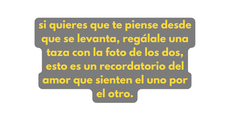si quieres que te piense desde que se levanta regálale una taza con la foto de los dos esto es un recordatorio del amor que sienten el uno por el otro