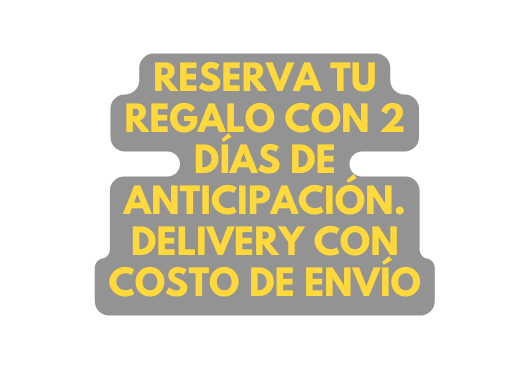 RESERVA TU REGALO CON 2 DÍAS DE ANTICIPACIÓN DELIVERY CON COSTO DE ENVÍO